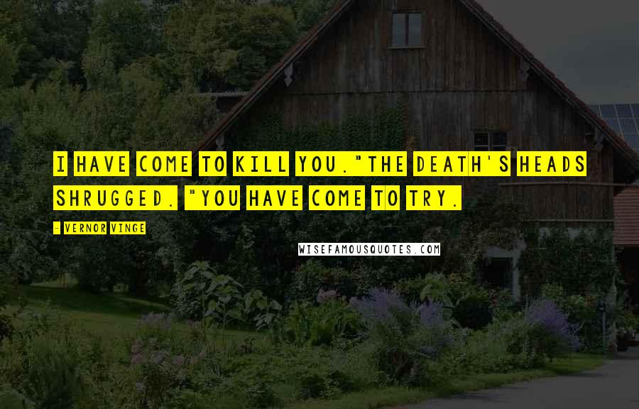 Vernor Vinge Quotes: I have come to kill you."The death's heads shrugged. "You have come to try.