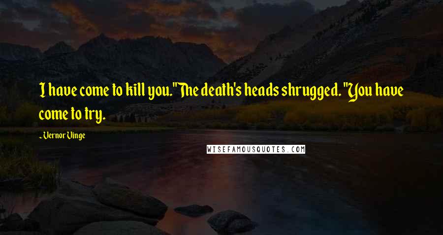 Vernor Vinge Quotes: I have come to kill you."The death's heads shrugged. "You have come to try.