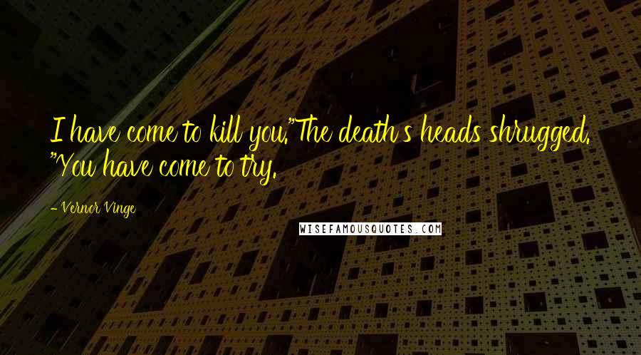 Vernor Vinge Quotes: I have come to kill you."The death's heads shrugged. "You have come to try.