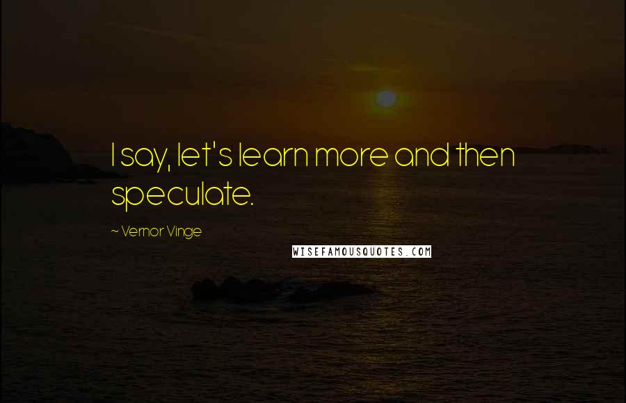 Vernor Vinge Quotes: I say, let's learn more and then speculate.