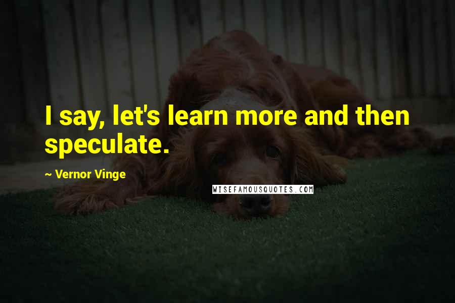 Vernor Vinge Quotes: I say, let's learn more and then speculate.