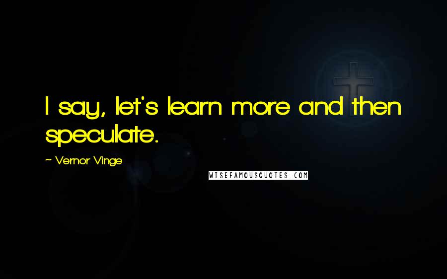 Vernor Vinge Quotes: I say, let's learn more and then speculate.