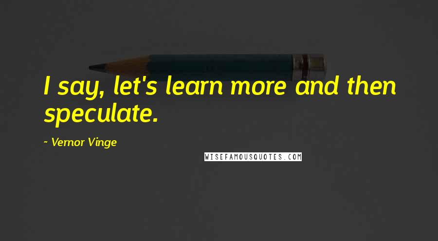 Vernor Vinge Quotes: I say, let's learn more and then speculate.