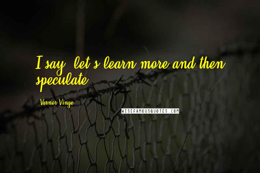 Vernor Vinge Quotes: I say, let's learn more and then speculate.