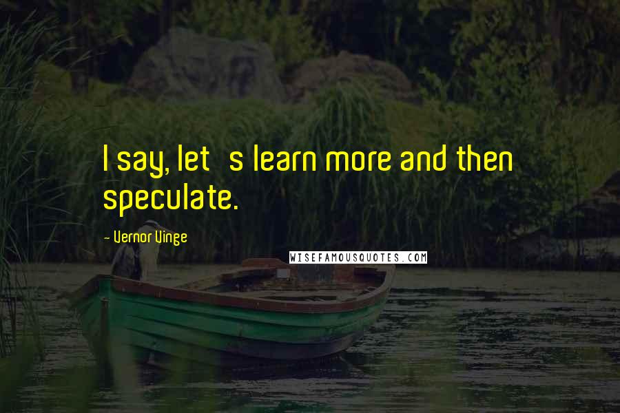 Vernor Vinge Quotes: I say, let's learn more and then speculate.