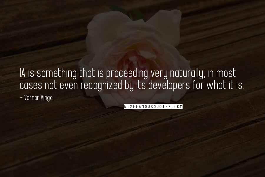 Vernor Vinge Quotes: IA is something that is proceeding very naturally, in most cases not even recognized by its developers for what it is.