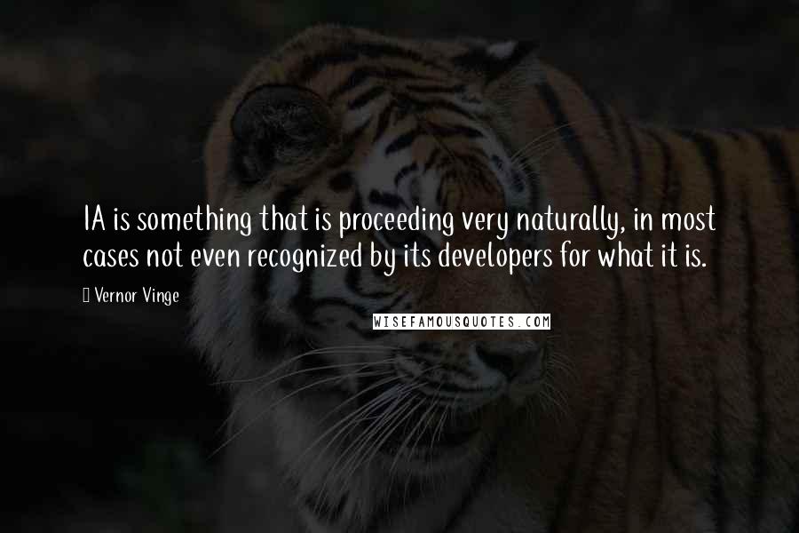 Vernor Vinge Quotes: IA is something that is proceeding very naturally, in most cases not even recognized by its developers for what it is.