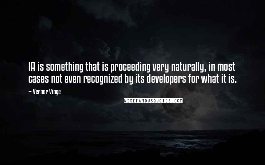 Vernor Vinge Quotes: IA is something that is proceeding very naturally, in most cases not even recognized by its developers for what it is.