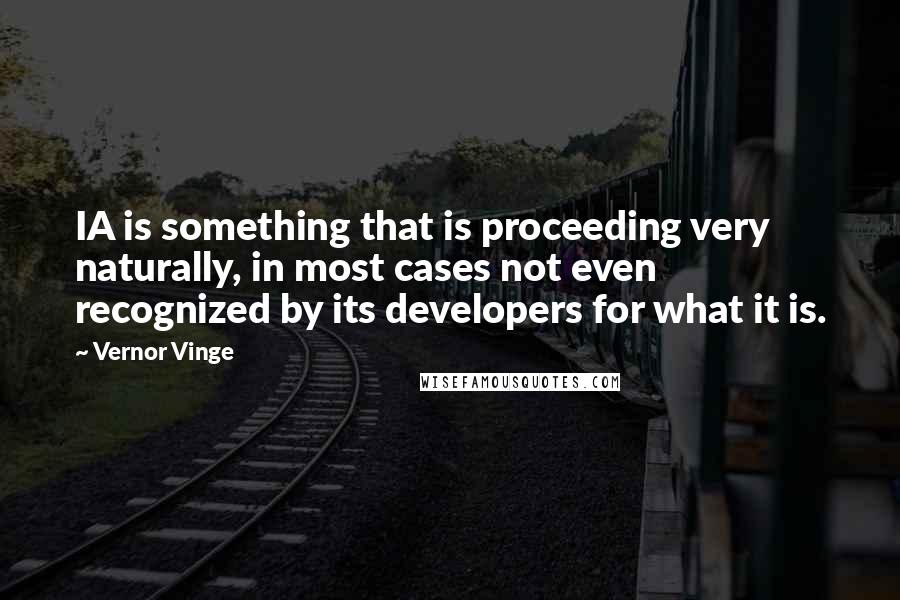 Vernor Vinge Quotes: IA is something that is proceeding very naturally, in most cases not even recognized by its developers for what it is.