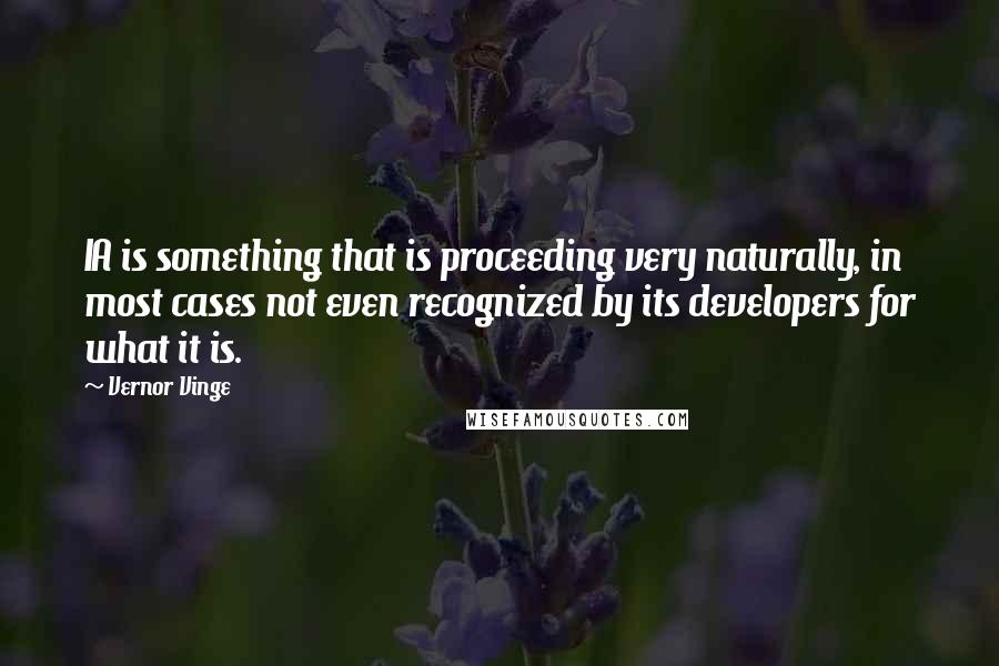 Vernor Vinge Quotes: IA is something that is proceeding very naturally, in most cases not even recognized by its developers for what it is.