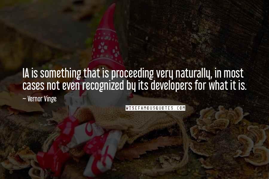 Vernor Vinge Quotes: IA is something that is proceeding very naturally, in most cases not even recognized by its developers for what it is.