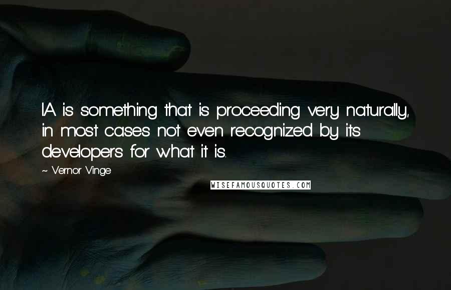 Vernor Vinge Quotes: IA is something that is proceeding very naturally, in most cases not even recognized by its developers for what it is.