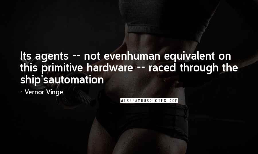 Vernor Vinge Quotes: Its agents -- not evenhuman equivalent on this primitive hardware -- raced through the ship'sautomation