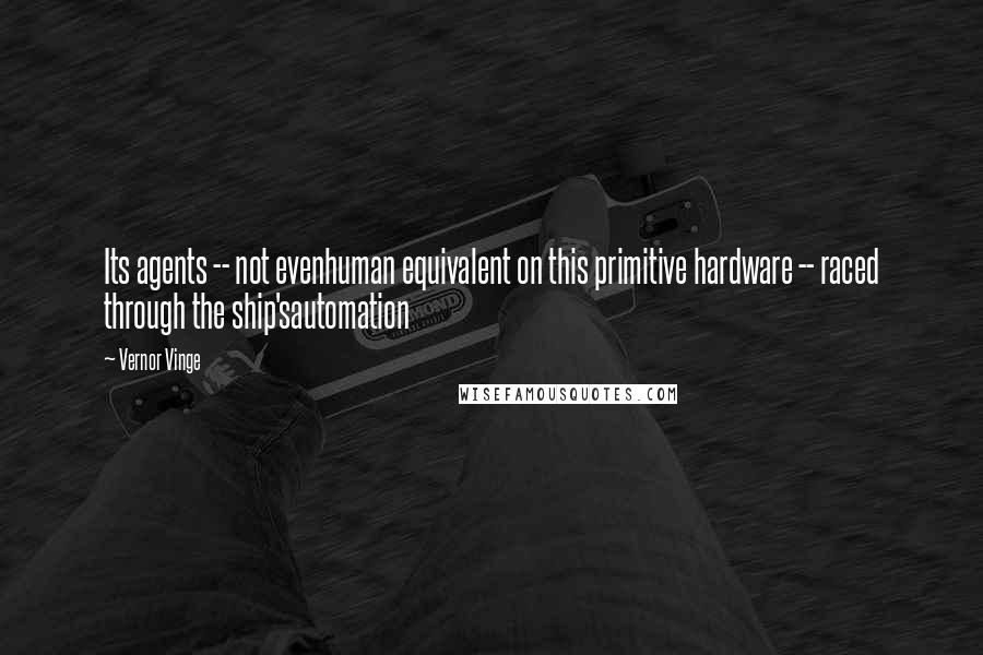 Vernor Vinge Quotes: Its agents -- not evenhuman equivalent on this primitive hardware -- raced through the ship'sautomation