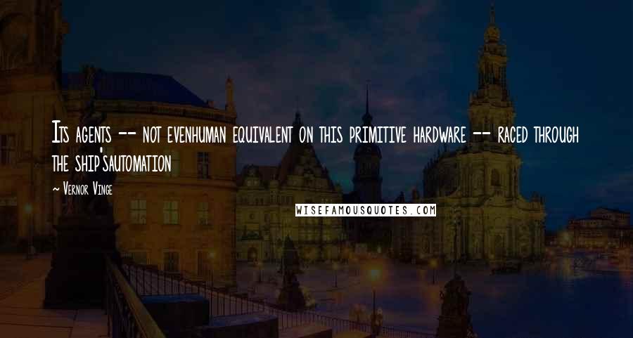 Vernor Vinge Quotes: Its agents -- not evenhuman equivalent on this primitive hardware -- raced through the ship'sautomation