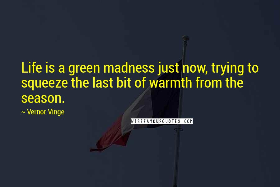 Vernor Vinge Quotes: Life is a green madness just now, trying to squeeze the last bit of warmth from the season.