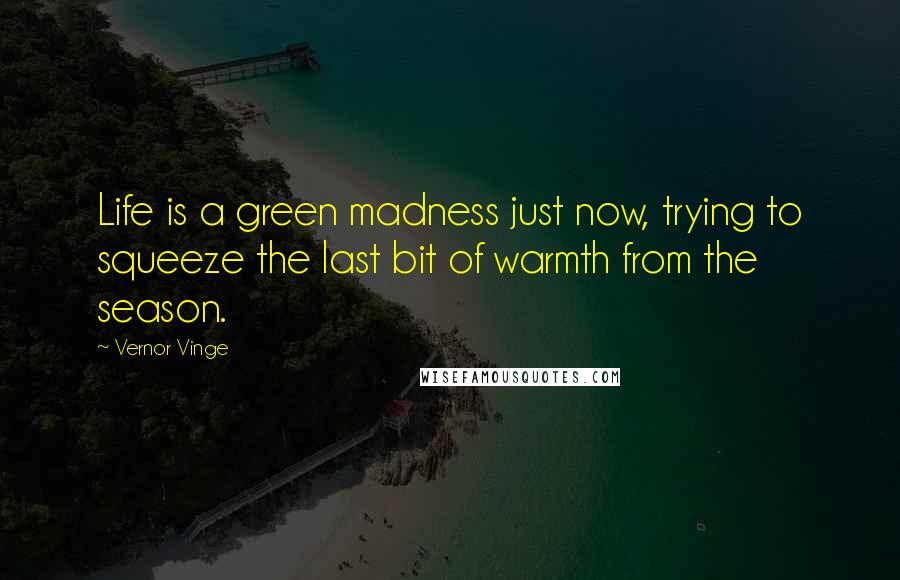 Vernor Vinge Quotes: Life is a green madness just now, trying to squeeze the last bit of warmth from the season.