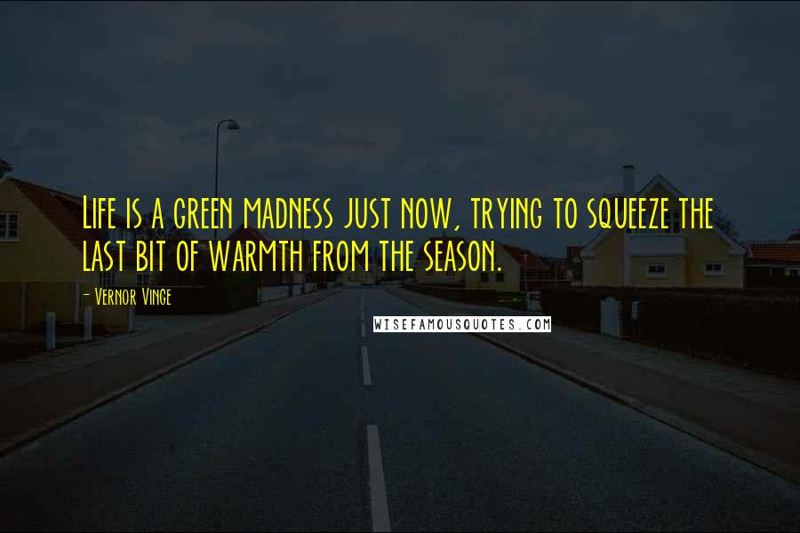 Vernor Vinge Quotes: Life is a green madness just now, trying to squeeze the last bit of warmth from the season.