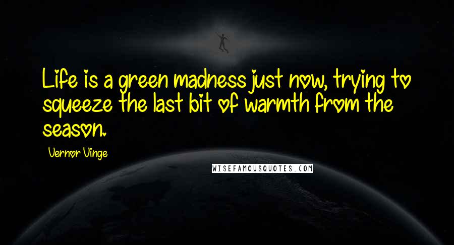 Vernor Vinge Quotes: Life is a green madness just now, trying to squeeze the last bit of warmth from the season.