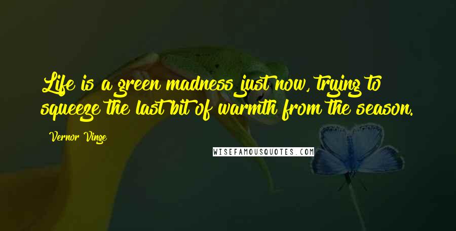 Vernor Vinge Quotes: Life is a green madness just now, trying to squeeze the last bit of warmth from the season.