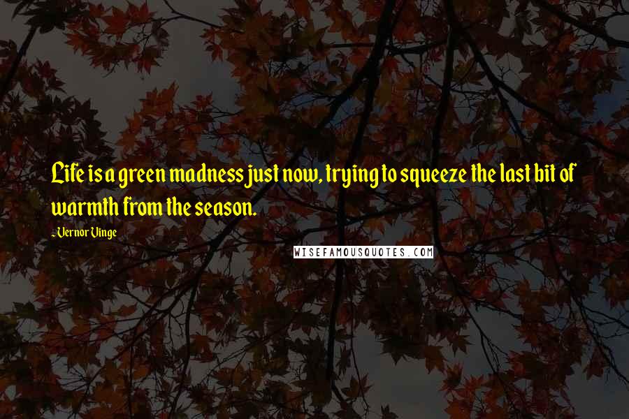 Vernor Vinge Quotes: Life is a green madness just now, trying to squeeze the last bit of warmth from the season.