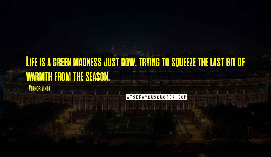 Vernor Vinge Quotes: Life is a green madness just now, trying to squeeze the last bit of warmth from the season.