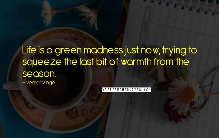 Vernor Vinge Quotes: Life is a green madness just now, trying to squeeze the last bit of warmth from the season.