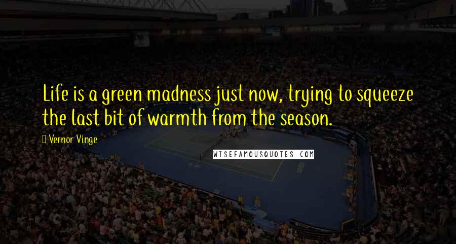 Vernor Vinge Quotes: Life is a green madness just now, trying to squeeze the last bit of warmth from the season.