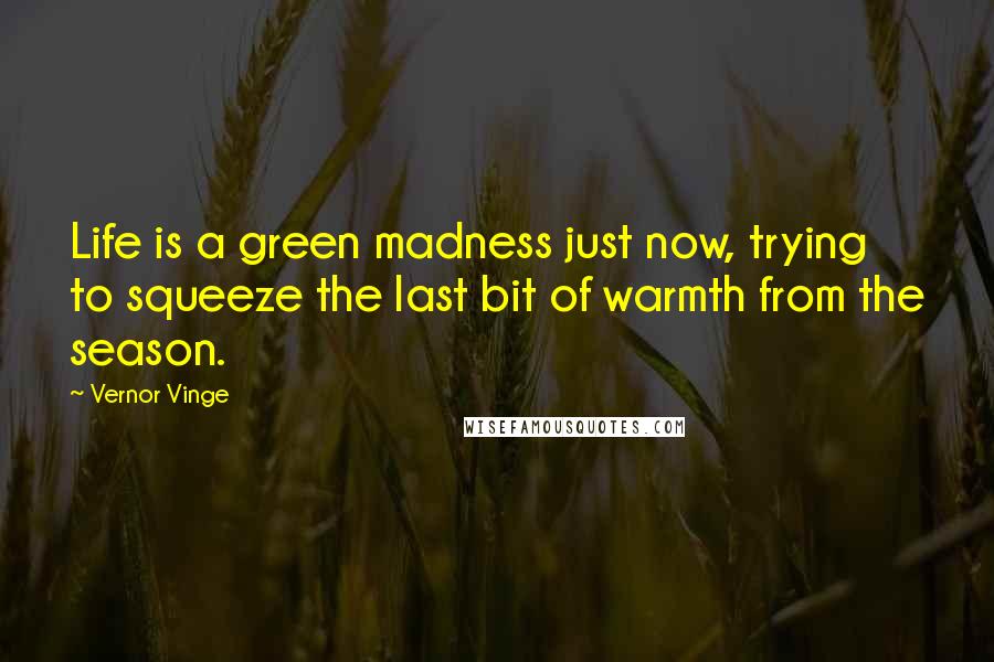 Vernor Vinge Quotes: Life is a green madness just now, trying to squeeze the last bit of warmth from the season.