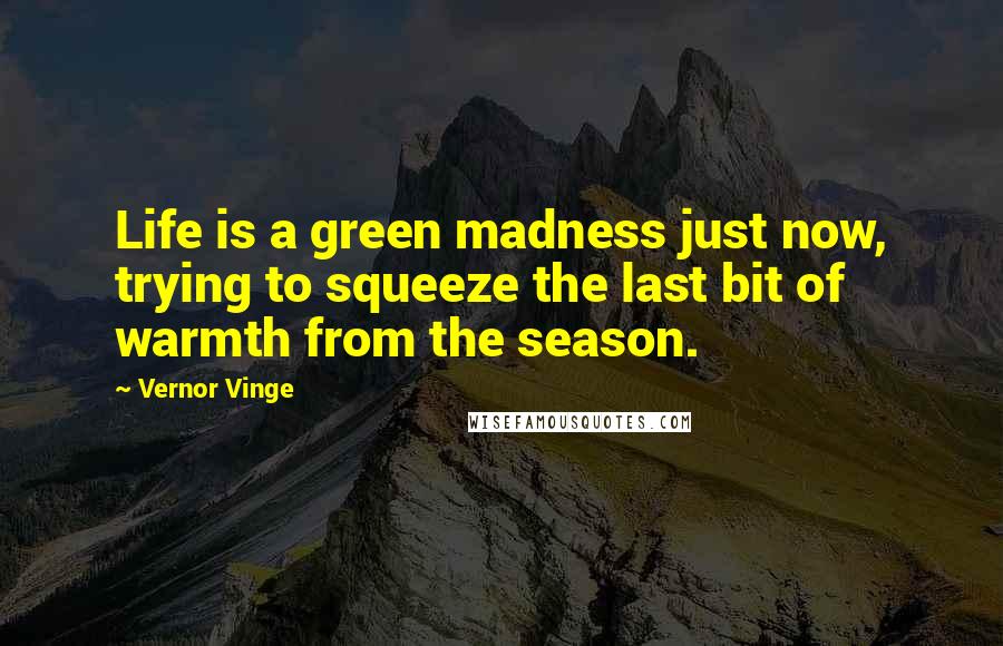 Vernor Vinge Quotes: Life is a green madness just now, trying to squeeze the last bit of warmth from the season.