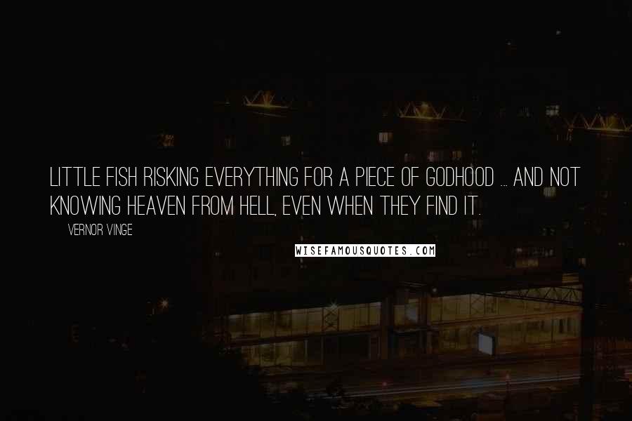 Vernor Vinge Quotes: Little fish risking everything for a piece of godhood ... and not knowing heaven from hell, even when they find it.