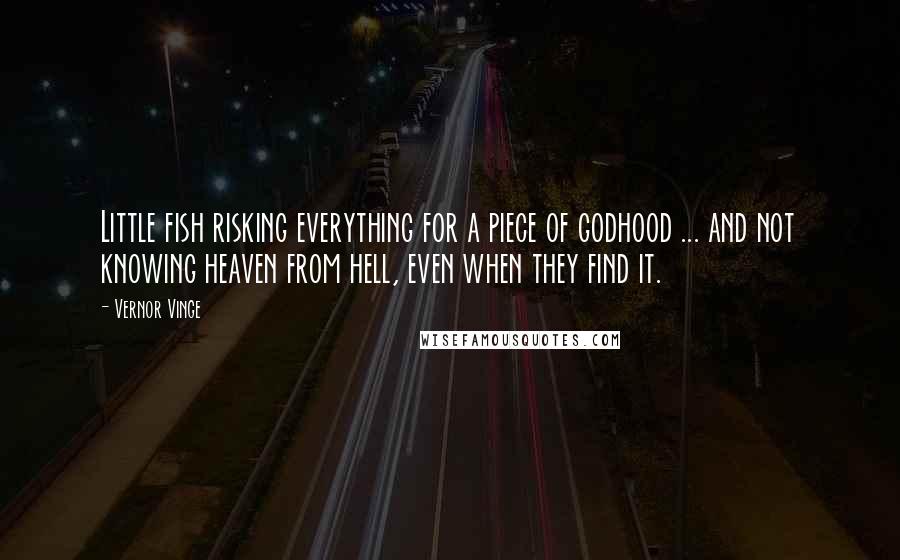 Vernor Vinge Quotes: Little fish risking everything for a piece of godhood ... and not knowing heaven from hell, even when they find it.