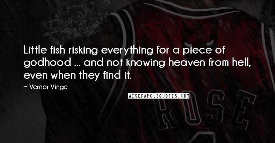 Vernor Vinge Quotes: Little fish risking everything for a piece of godhood ... and not knowing heaven from hell, even when they find it.