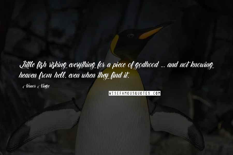 Vernor Vinge Quotes: Little fish risking everything for a piece of godhood ... and not knowing heaven from hell, even when they find it.