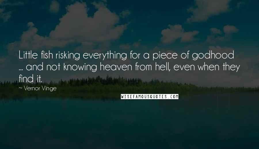 Vernor Vinge Quotes: Little fish risking everything for a piece of godhood ... and not knowing heaven from hell, even when they find it.