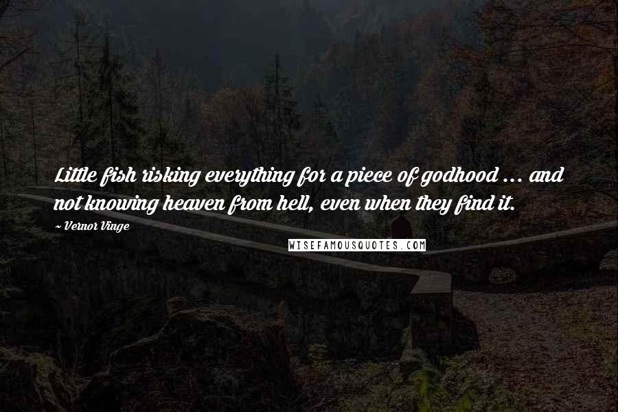 Vernor Vinge Quotes: Little fish risking everything for a piece of godhood ... and not knowing heaven from hell, even when they find it.