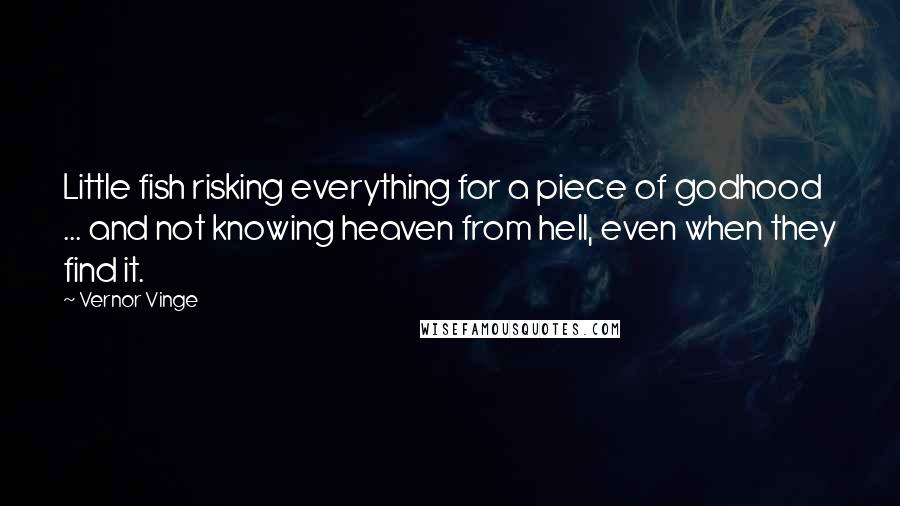 Vernor Vinge Quotes: Little fish risking everything for a piece of godhood ... and not knowing heaven from hell, even when they find it.