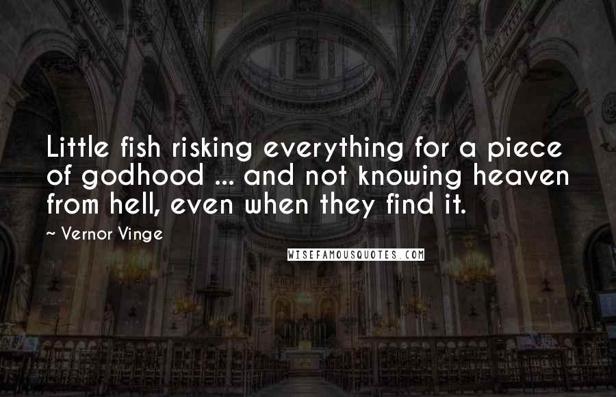 Vernor Vinge Quotes: Little fish risking everything for a piece of godhood ... and not knowing heaven from hell, even when they find it.