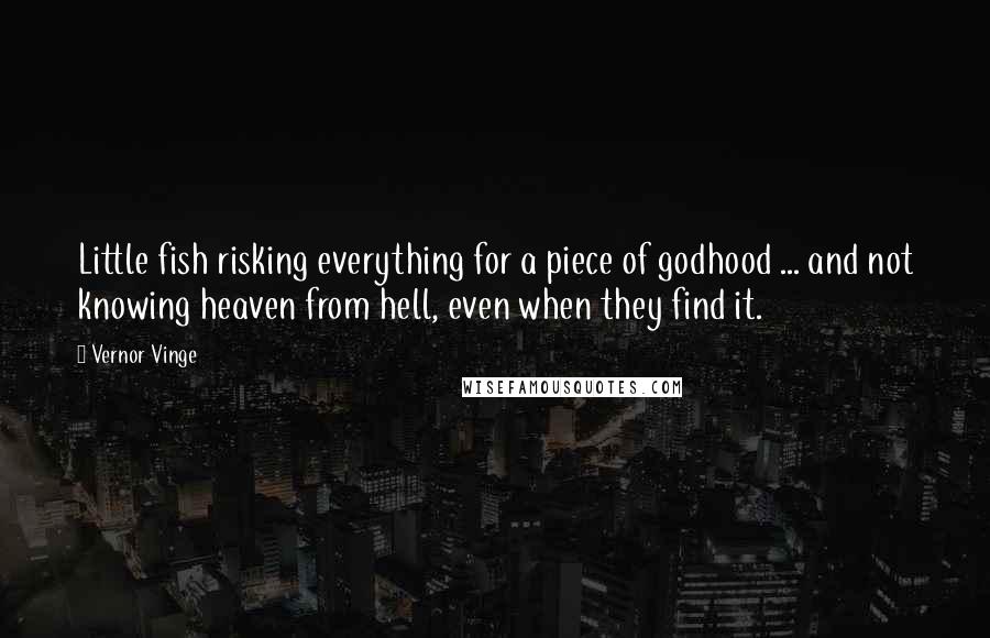 Vernor Vinge Quotes: Little fish risking everything for a piece of godhood ... and not knowing heaven from hell, even when they find it.