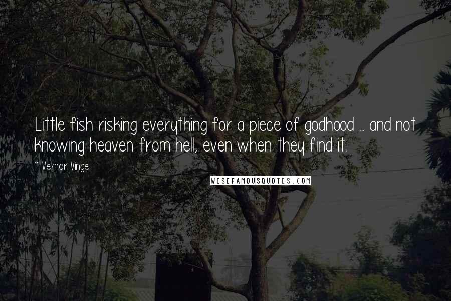 Vernor Vinge Quotes: Little fish risking everything for a piece of godhood ... and not knowing heaven from hell, even when they find it.