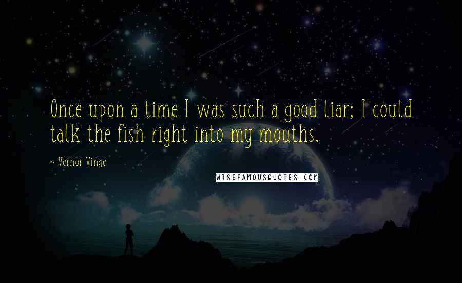 Vernor Vinge Quotes: Once upon a time I was such a good liar; I could talk the fish right into my mouths.