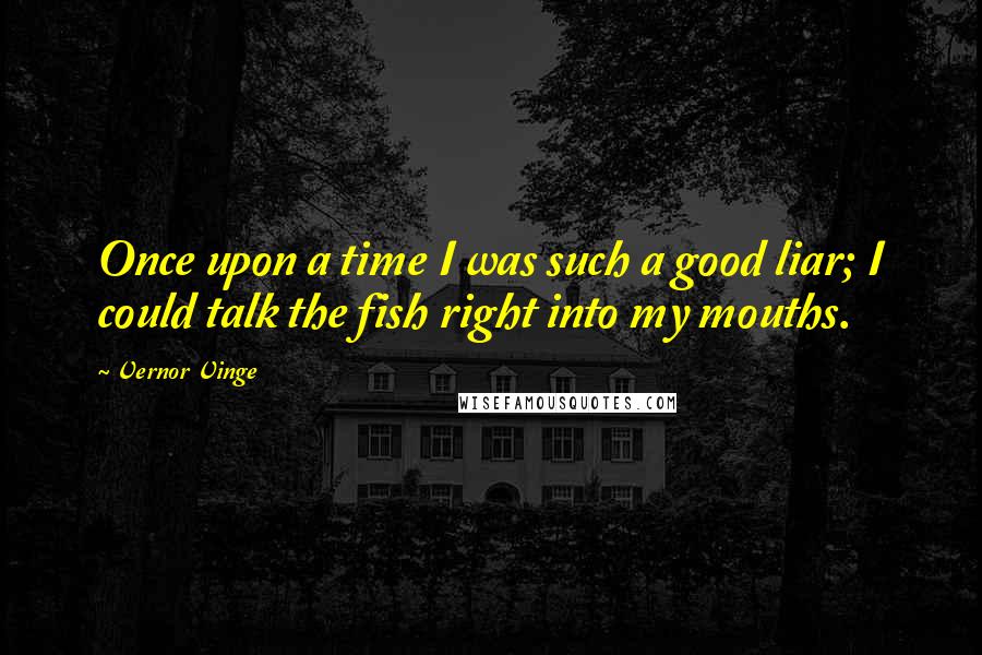 Vernor Vinge Quotes: Once upon a time I was such a good liar; I could talk the fish right into my mouths.