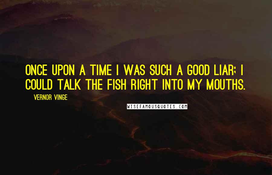 Vernor Vinge Quotes: Once upon a time I was such a good liar; I could talk the fish right into my mouths.