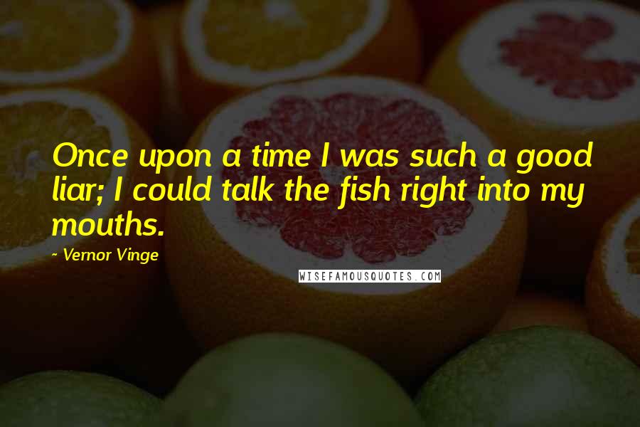 Vernor Vinge Quotes: Once upon a time I was such a good liar; I could talk the fish right into my mouths.