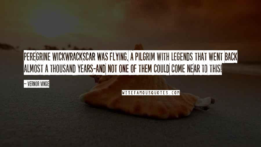 Vernor Vinge Quotes: Peregrine Wickwrackscar was flying. A pilgrim with legends that went back almost a thousand years-and not one of them could come near to this!