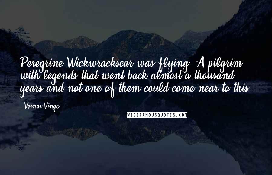 Vernor Vinge Quotes: Peregrine Wickwrackscar was flying. A pilgrim with legends that went back almost a thousand years-and not one of them could come near to this!