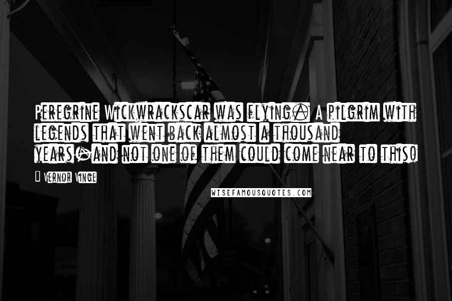 Vernor Vinge Quotes: Peregrine Wickwrackscar was flying. A pilgrim with legends that went back almost a thousand years-and not one of them could come near to this!