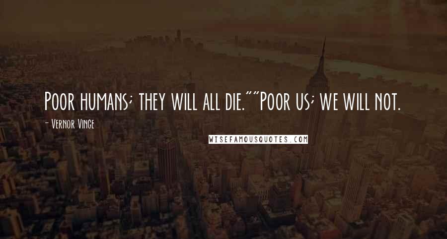Vernor Vinge Quotes: Poor humans; they will all die.""Poor us; we will not.
