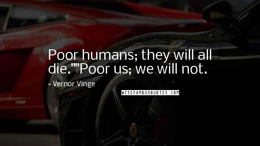 Vernor Vinge Quotes: Poor humans; they will all die.""Poor us; we will not.