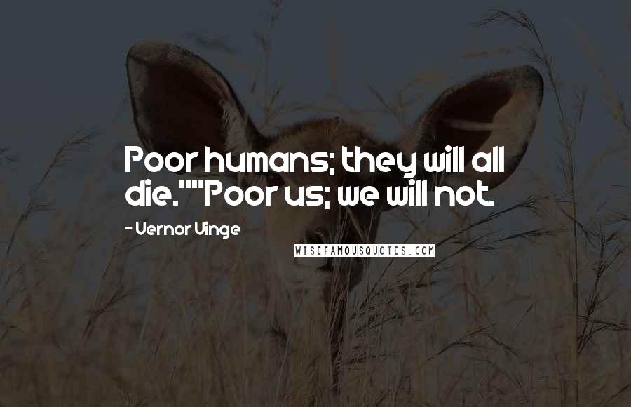 Vernor Vinge Quotes: Poor humans; they will all die.""Poor us; we will not.